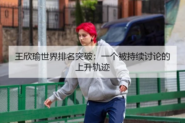 王欣瑜世界排名突破：一个被持续讨论的上升轨迹