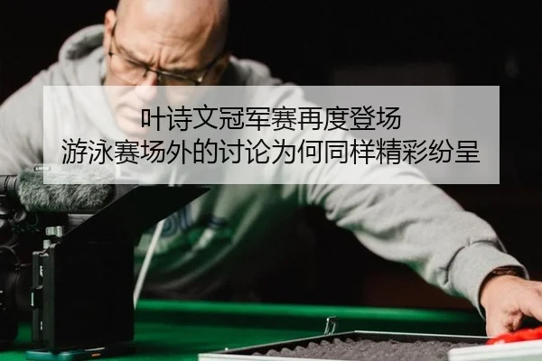 叶诗文冠军赛再度登场 游泳赛场外的讨论为何同样精彩纷呈 | aitiyu
